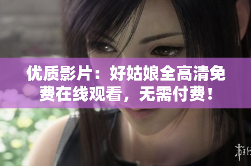 優(yōu)質(zhì)影片：好姑娘全高清免費(fèi)在線觀看，無需付費(fèi)！