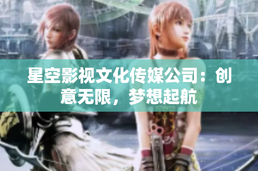 星空影視文化傳媒公司：創(chuàng)意無限，夢(mèng)想起航