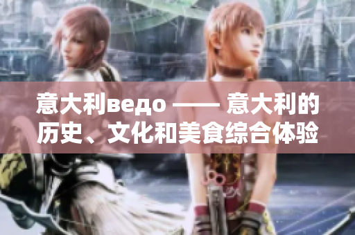 意大利ведо —— 意大利的歷史、文化和美食綜合體驗
