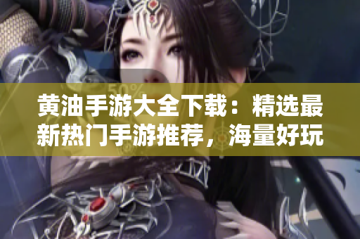 黃油手游大全下載：精選最新熱門手游推薦，海量好玩游戲盡在一手掌握!