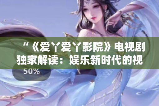 “《愛丫愛丫影院》電視劇獨(dú)家解讀：娛樂新時(shí)代的視聽盛宴”