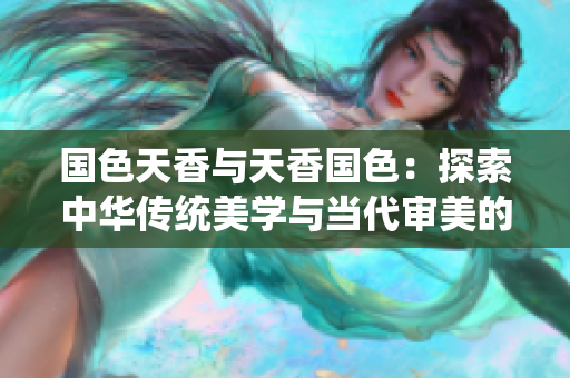 國色天香與天香國色：探索中華傳統(tǒng)美學(xué)與當(dāng)代審美的交匯點
