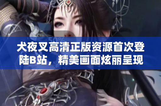 犬夜叉高清正版資源首次登陸B(tài)站，精美畫面炫麗呈現(xiàn)