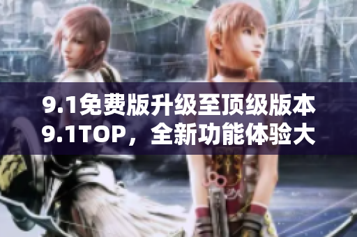 9.1免費(fèi)版升級(jí)至頂級(jí)版本9.1TOP，全新功能體驗(yàn)大揭秘