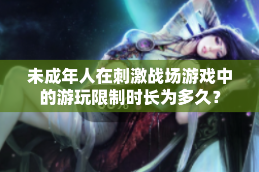 未成年人在刺激戰(zhàn)場(chǎng)游戲中的游玩限制時(shí)長(zhǎng)為多久？