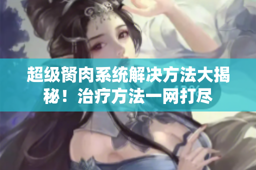 超級(jí)胬肉系統(tǒng)解決方法大揭秘！治療方法一網(wǎng)打盡
