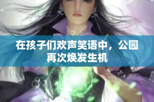 在孩子們歡聲笑語中，公園再次煥發(fā)生機(jī)