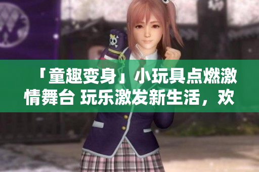 「童趣變身」小玩具點(diǎn)燃激情舞臺(tái) 玩樂激發(fā)新生活，歡笑與創(chuàng)意共舞