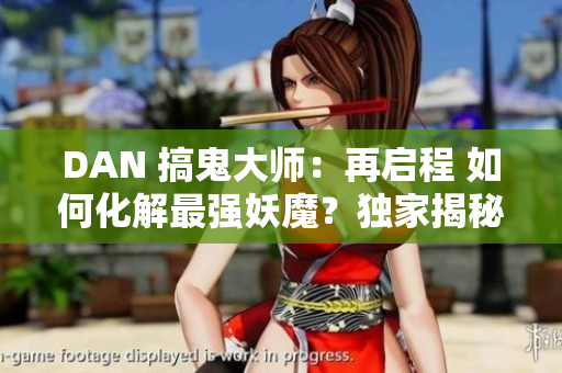 DAN 搞鬼大師：再啟程 如何化解最強(qiáng)妖魔？獨(dú)家揭秘！ 狗屎！