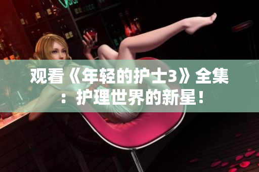 觀看《年輕的護(hù)士3》全集：護(hù)理世界的新星！