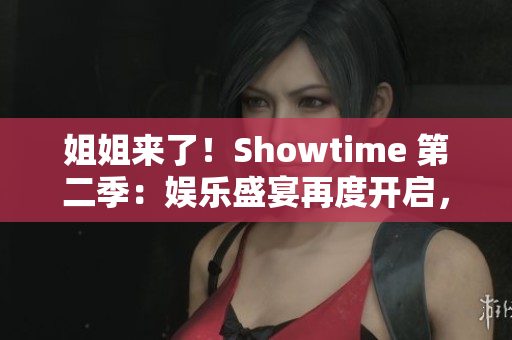 姐姐來了！Showtime 第二季：娛樂盛宴再度開啟，更多精彩等你發(fā)現(xiàn)！