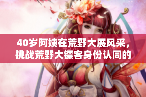 40歲阿姨在荒野大展風(fēng)采，挑戰(zhàn)荒野大鏢客身份認(rèn)同的故事