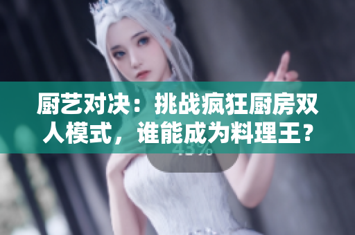 廚藝對決：挑戰(zhàn)瘋狂廚房雙人模式，誰能成為料理王？