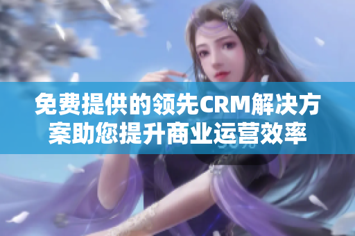 免費提供的領(lǐng)先CRM解決方案助您提升商業(yè)運營效率