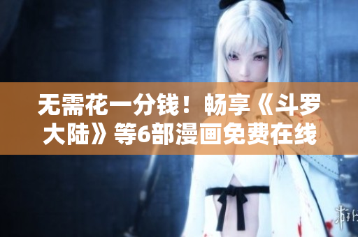 無需花一分錢！暢享《斗羅大陸》等6部漫畫免費在線閱讀
