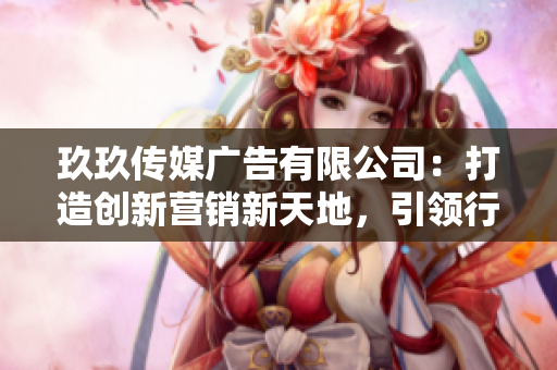 玖玖傳媒廣告有限公司：打造創(chuàng)新?tīng)I(yíng)銷(xiāo)新天地，引領(lǐng)行業(yè)發(fā)展潮流