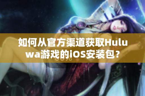 如何從官方渠道獲取Huluwa游戲的iOS安裝包？