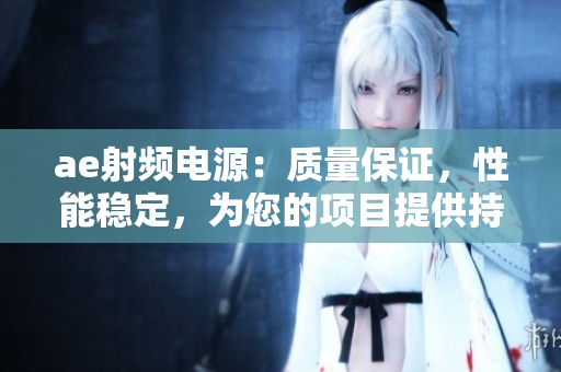 ae射頻電源：質(zhì)量保證，性能穩(wěn)定，為您的項(xiàng)目提供持久支持