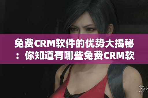 免費(fèi)CRM軟件的優(yōu)勢(shì)大揭秘：你知道有哪些免費(fèi)CRM軟件優(yōu)點(diǎn)嗎？
