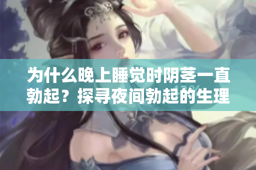 為什么晚上睡覺時陰莖一直勃起？探尋夜間勃起的生理與心理原因