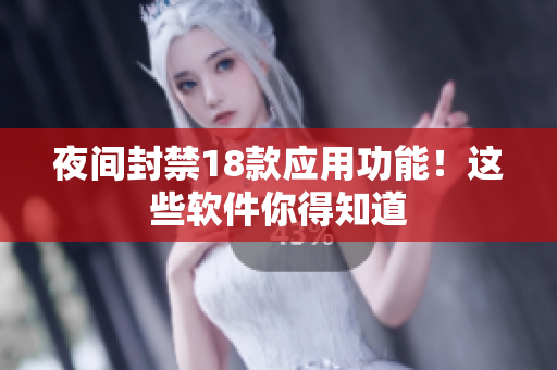夜間封禁18款應(yīng)用功能！這些軟件你得知道