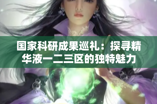 國(guó)家科研成果巡禮：探尋精華液一二三區(qū)的獨(dú)特魅力