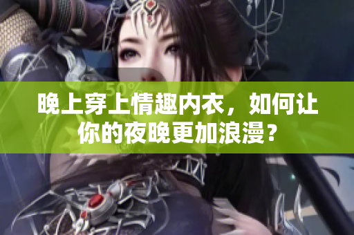 晚上穿上情趣內(nèi)衣，如何讓你的夜晚更加浪漫？