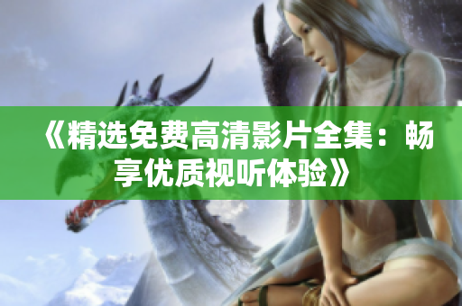 《精選免費高清影片全集：暢享優(yōu)質(zhì)視聽體驗》