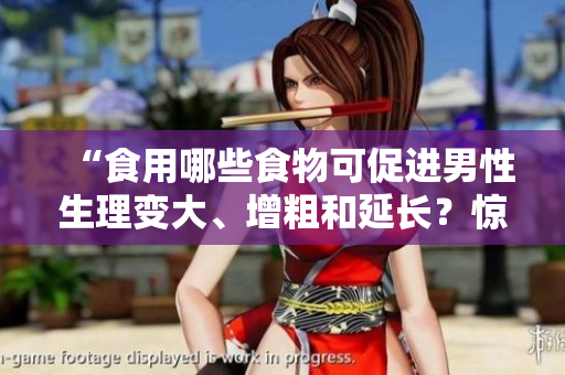 “食用哪些食物可促進(jìn)男性生理變大、增粗和延長(zhǎng)？驚人發(fā)現(xiàn)揭秘！”