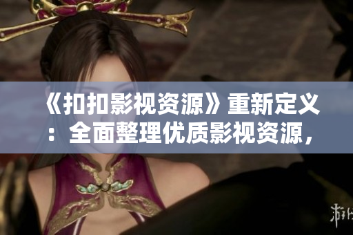 《扣扣影視資源》重新定義：全面整理優(yōu)質(zhì)影視資源，一網(wǎng)打盡！