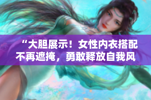 “大膽展示！女性內(nèi)衣搭配不再遮掩，勇敢釋放自我風采！”