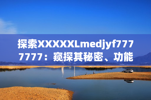 探索XXXXXLmedjyf7777777：窺探其秘密、功能與影響