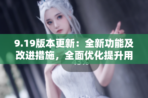 9.19版本更新：全新功能及改進措施，全面優(yōu)化提升用戶體驗