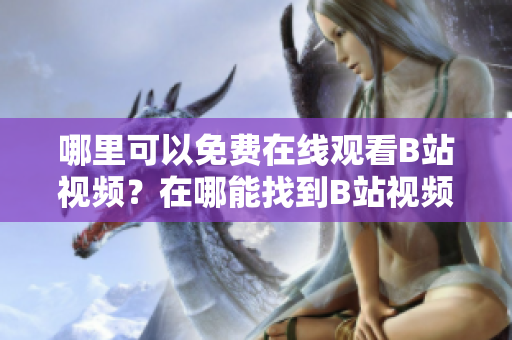 哪里可以免費在線觀看B站視頻？在哪能找到B站視頻的免費在線觀看人數(shù)？