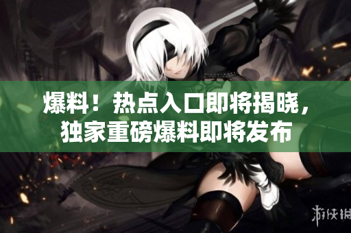 爆料！熱點入口即將揭曉，獨家重磅爆料即將發(fā)布