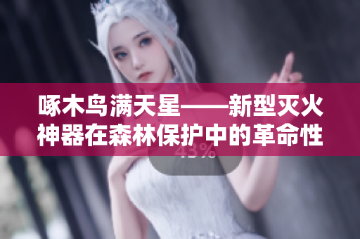 啄木鳥滿天星——新型滅火神器在森林保護中的革命性應(yīng)用