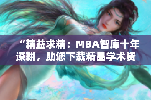“精益求精：MBA智庫十年深耕，助您下載精品學(xué)術(shù)資料”