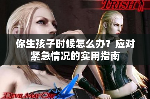 你生孩子時(shí)候怎么辦？應(yīng)對(duì)緊急情況的實(shí)用指南