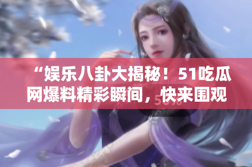 “娛樂八卦大揭秘！51吃瓜網(wǎng)爆料精彩瞬間，快來圍觀！”