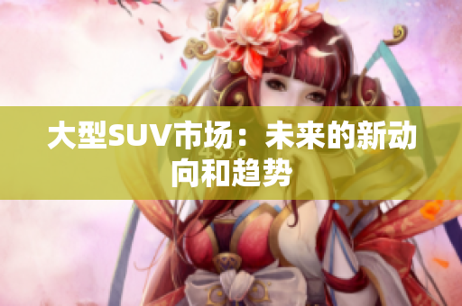 大型SUV市場：未來的新動(dòng)向和趨勢