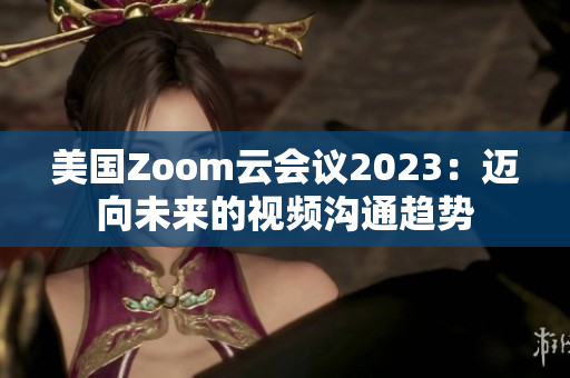 美國Zoom云會議2023：邁向未來的視頻溝通趨勢