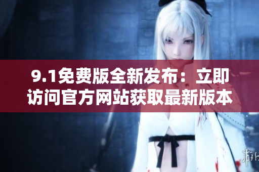 9.1免費版全新發(fā)布：立即訪問官方網(wǎng)站獲取最新版本！