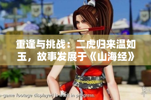 重逢與挑戰(zhàn)：二虎歸來溫如玉，故事發(fā)展于《山海經(jīng)》中哪一章？