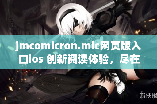 jmcomicron.mic網(wǎng)頁版入口ios 創(chuàng)新閱讀體驗，盡在你手掌間