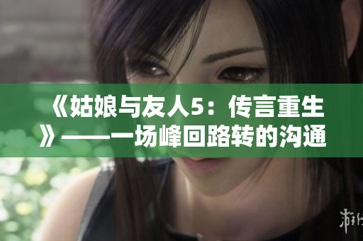 《姑娘與友人5：傳言重生》——一場峰回路轉(zhuǎn)的溝通大戲