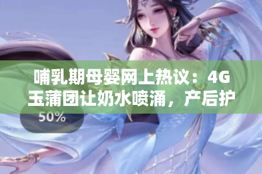 哺乳期母嬰網(wǎng)上熱議：4G玉蒲團讓奶水噴涌，產(chǎn)后護理關(guān)注點引發(fā)討論