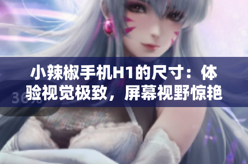 小辣椒手機(jī)H1的尺寸：體驗(yàn)視覺極致，屏幕視野驚艷