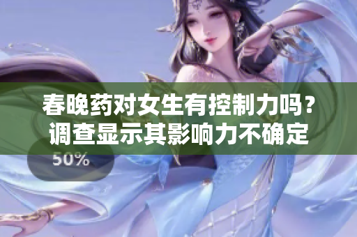 春晚藥對女生有控制力嗎？調(diào)查顯示其影響力不確定