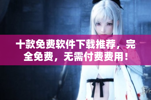 十款免費(fèi)軟件下載推薦，完全免費(fèi)，無需付費(fèi)費(fèi)用！