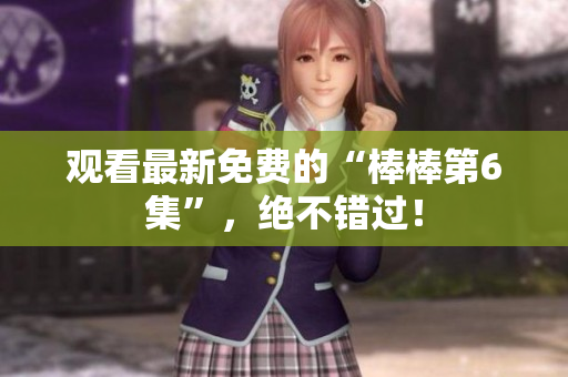 觀看最新免費的“棒棒第6集”，絕不錯過！